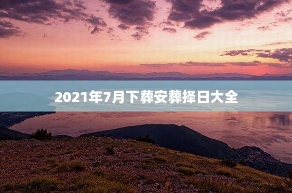 2021年7月下葬安葬择日大全