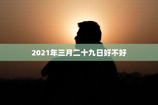 2021年三月二十九日好不好