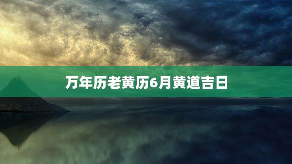 万年历老黄历6月黄道吉日