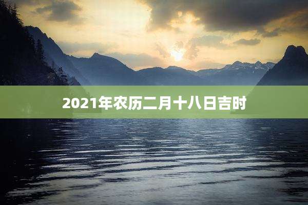2021年农历二月十八日吉时