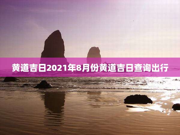 黄道吉日2021年8月份黄道吉日查询出行