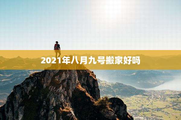 2021年八月九号搬家好吗