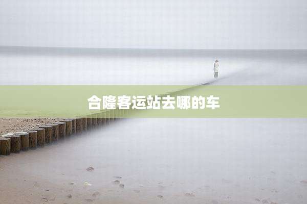 合隆客运站去哪的车