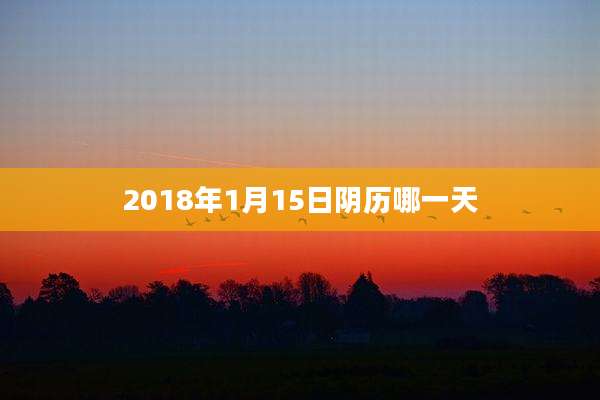 2018年1月15日阴历哪一天