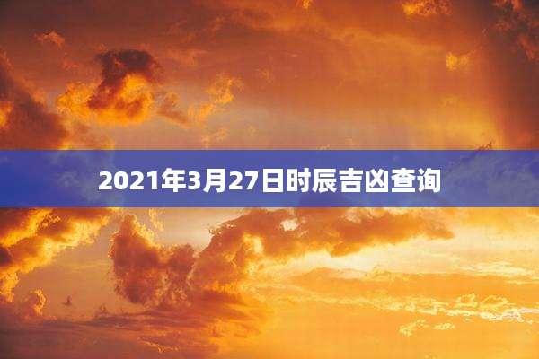 2021年3月27日时辰吉凶查询