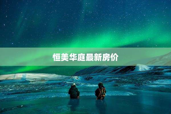 恒美华庭最新房价