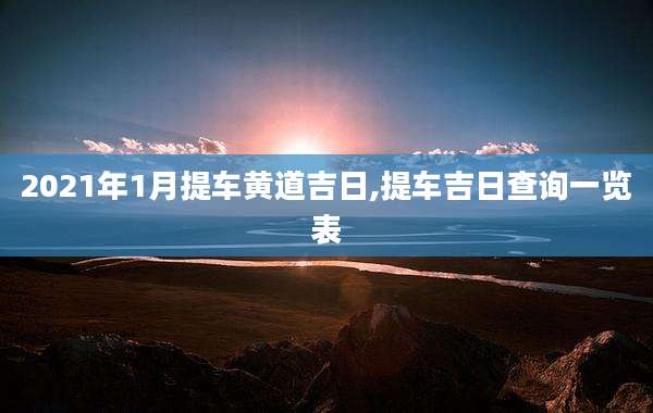 2021年1月提车黄道吉日,提车吉日查询一览表
