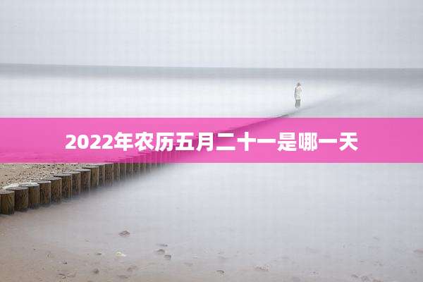 2022年农历五月二十一是哪一天