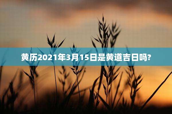 黄历2021年3月15日是黄道吉日吗?