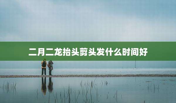 二月二龙抬头剪头发什么时间好