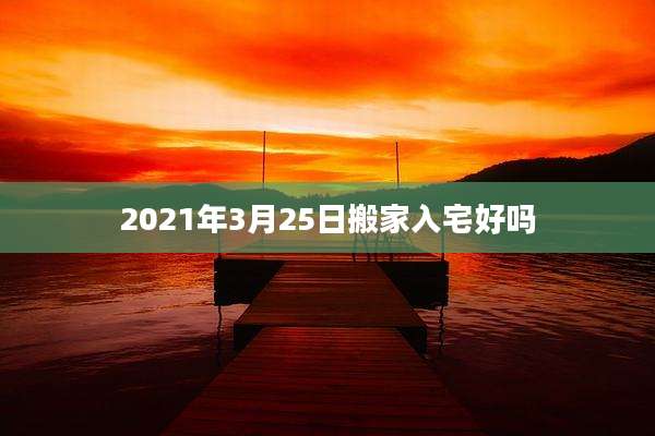 2021年3月25日搬家入宅好吗