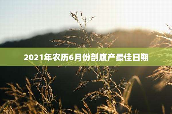 2021年农历6月份剖腹产最佳日期