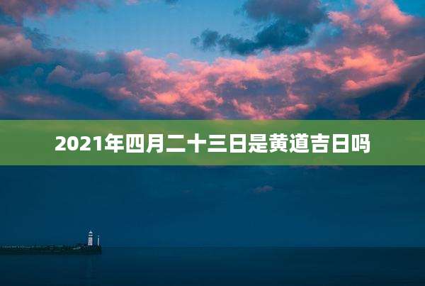 2021年四月二十三日是黄道吉日吗
