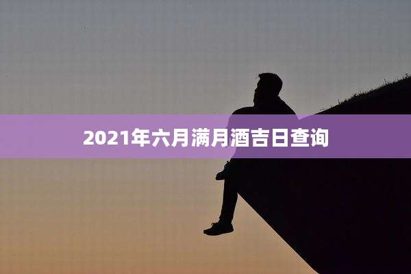 2021年六月满月酒吉日查询