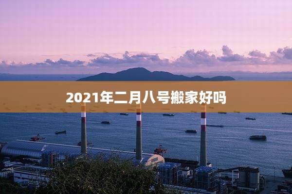 2021年二月八号搬家好吗