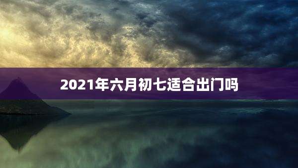 2021年六月初七适合出门吗