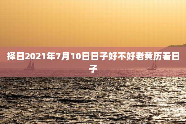 择日2021年7月10日日子好不好老黄历看日子