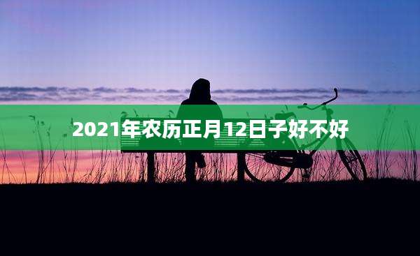 2021年农历正月12日子好不好