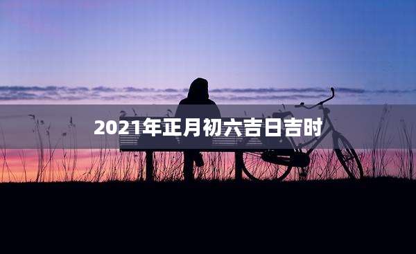 2021年正月初六吉日吉时