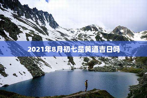 2021年8月初七是黄道吉日吗