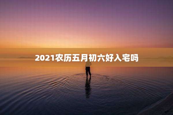 2021农历五月初六好入宅吗