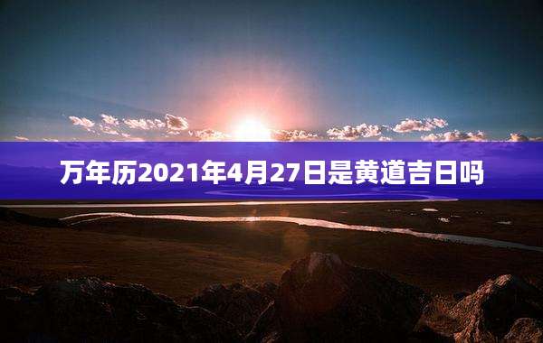 万年历2021年4月27日是黄道吉日吗