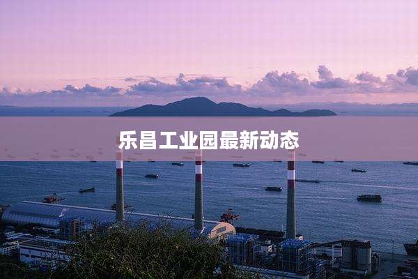 乐昌工业园最新动态