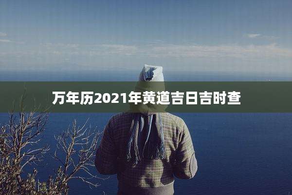 万年历2021年黄道吉日吉时查