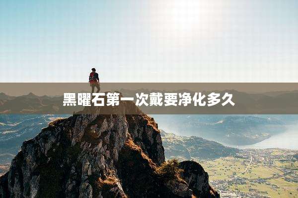 黑曜石第一次戴要净化多久