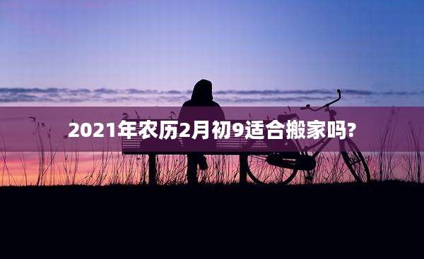 2021年农历2月初9适合搬家吗?