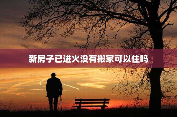 新房子已进火没有搬家可以住吗