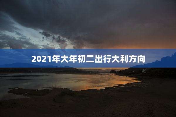 2021年大年初二出行大利方向