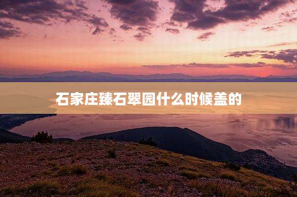 石家庄臻石翠园什么时候盖的