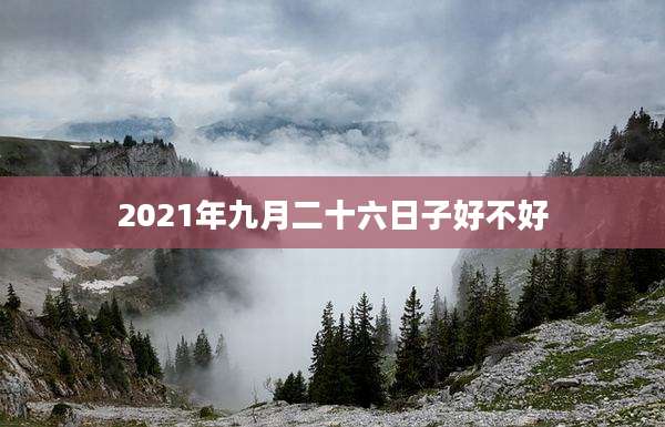 2021年九月二十六日子好不好