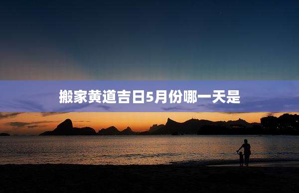 搬家黄道吉日5月份哪一天是