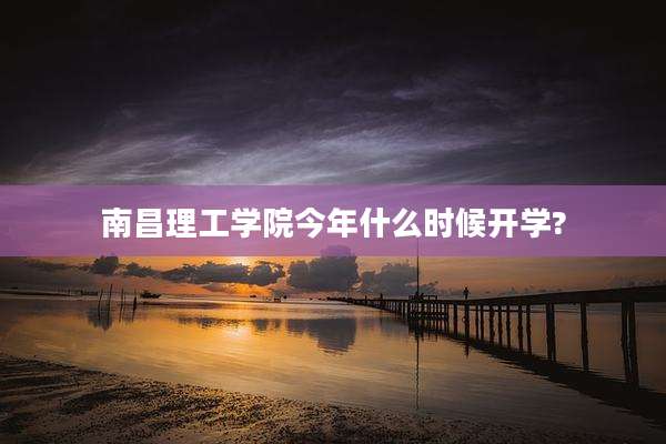 南昌理工学院今年什么时候开学?