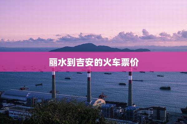 丽水到吉安的火车票价