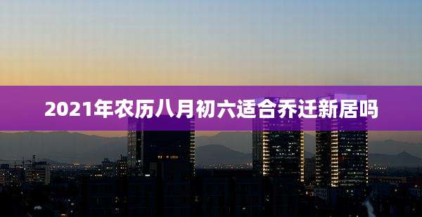 2021年农历八月初六适合乔迁新居吗