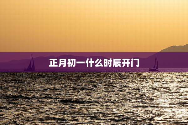 正月初一什么时辰开门