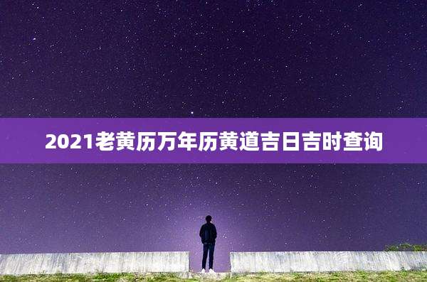 2021老黄历万年历黄道吉日吉时查询