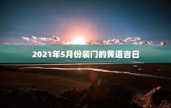 2021年5月份装门的黄道吉日