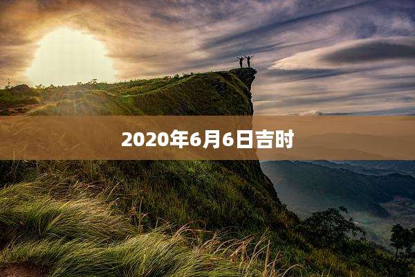 2020年6月6日吉时