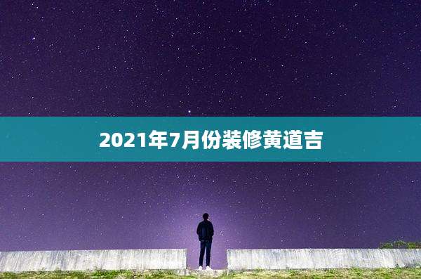 2021年7月份装修黄道吉