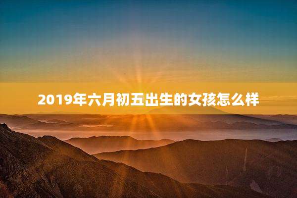 2019年六月初五出生的女孩怎么样