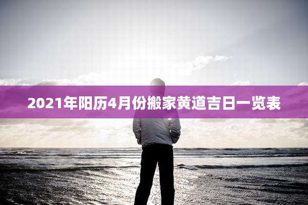 2021年阳历4月份搬家黄道吉日一览表