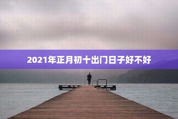 2021年正月初十出门日子好不好