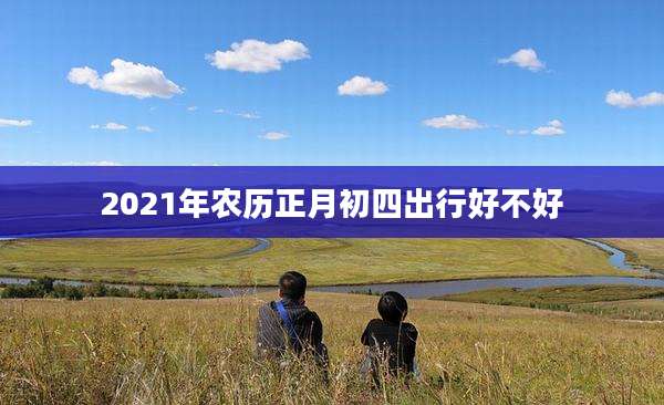 2021年农历正月初四出行好不好