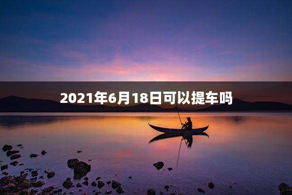2021年6月18日可以提车吗