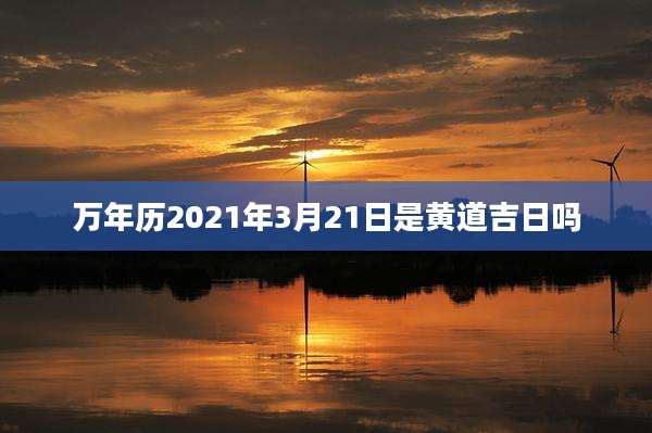 万年历2021年3月21日是黄道吉日吗