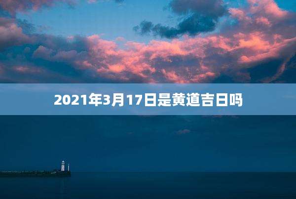 2021年3月17日是黄道吉日吗